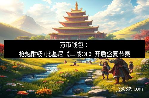 万币钱包：枪炮酣畅+比基尼《二战OL》开启盛夏节奏