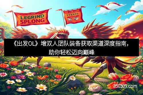 《出发OL》增双人团队装备获取渠道深度指南，助你轻松迈向巅峰